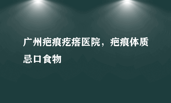 广州疤痕疙瘩医院，疤痕体质忌口食物