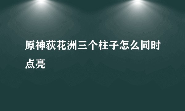 原神荻花洲三个柱子怎么同时点亮