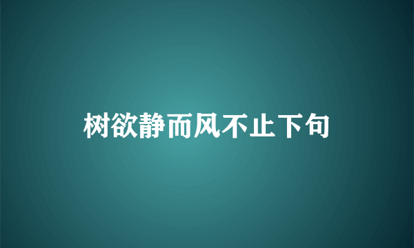 树欲静而风不止下句