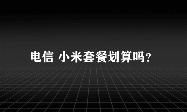 电信 小米套餐划算吗？