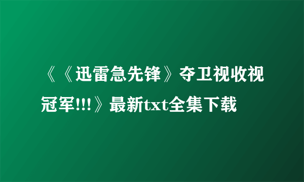 《《迅雷急先锋》夺卫视收视冠军!!!》最新txt全集下载