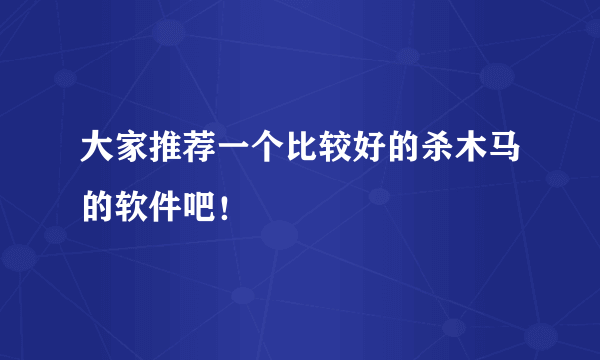 大家推荐一个比较好的杀木马的软件吧！