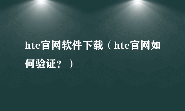 htc官网软件下载（htc官网如何验证？）