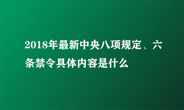 2018年最新中央八项规定、六条禁令具体内容是什么