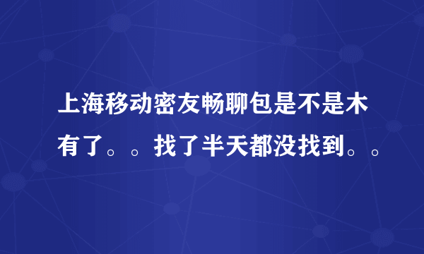 上海移动密友畅聊包是不是木有了。。找了半天都没找到。。