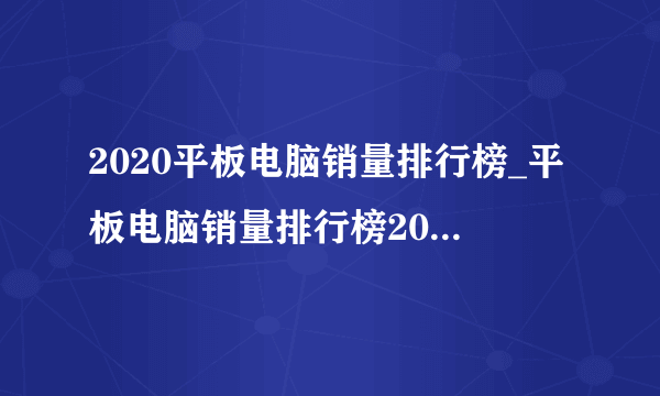 2020平板电脑销量排行榜_平板电脑销量排行榜2020前十名