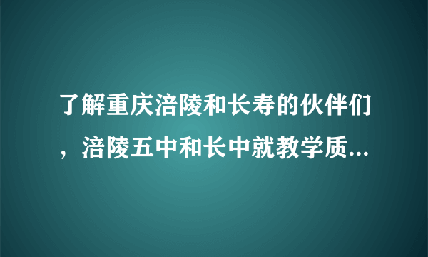 了解重庆涪陵和长寿的伙伴们，涪陵五中和长中就教学质量上哪个更好？