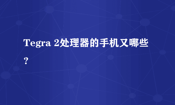 Tegra 2处理器的手机又哪些？