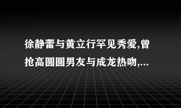 徐静蕾与黄立行罕见秀爱,曾抢高圆圆男友与成龙热吻,玉女恋爱12年不婚没玩够?