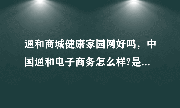 通和商城健康家园网好吗，中国通和电子商务怎么样?是骗人的吗？