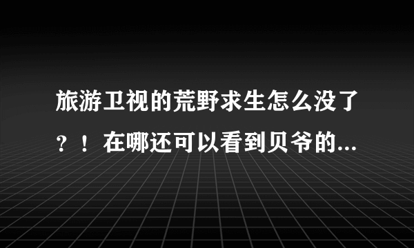 旅游卫视的荒野求生怎么没了？！在哪还可以看到贝爷的荒野求生？