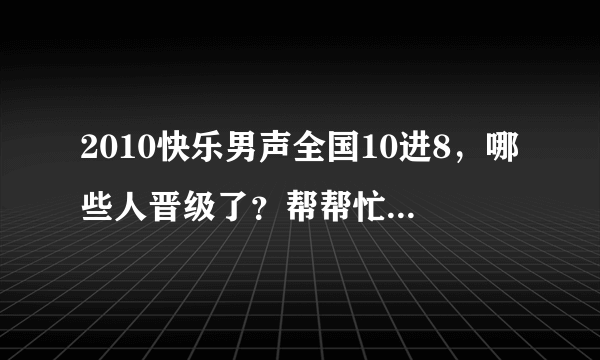 2010快乐男声全国10进8，哪些人晋级了？帮帮忙，谢谢啦。