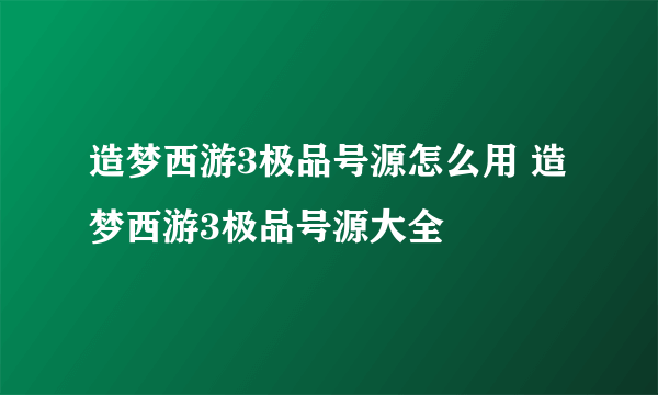 造梦西游3极品号源怎么用 造梦西游3极品号源大全