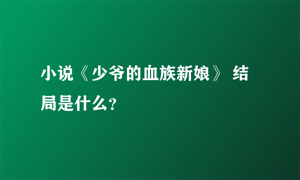 小说《少爷的血族新娘》 结局是什么？