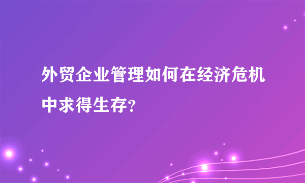 外贸企业管理如何在经济危机中求得生存？