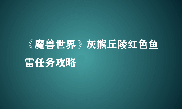 《魔兽世界》灰熊丘陵红色鱼雷任务攻略