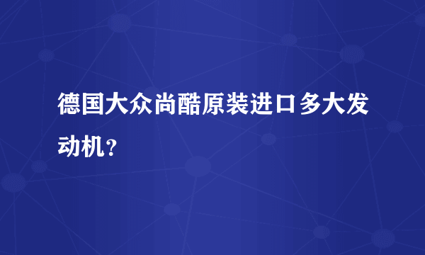 德国大众尚酷原装进口多大发动机？