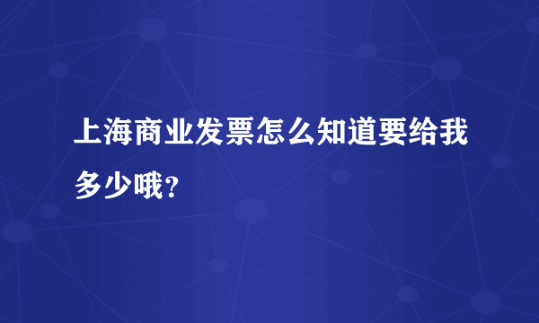 上海商业发票怎么知道要给我多少哦？