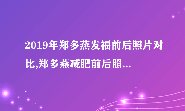 2019年郑多燕发福前后照片对比,郑多燕减肥前后照片对比照