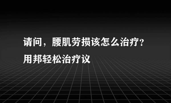 请问，腰肌劳损该怎么治疗？用邦轻松治疗议