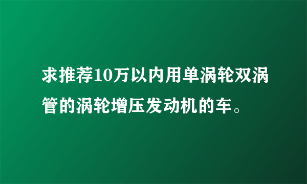 求推荐10万以内用单涡轮双涡管的涡轮增压发动机的车。