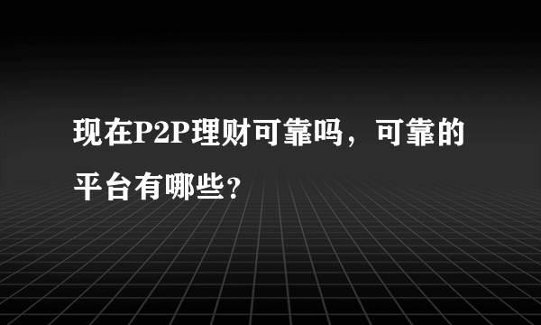 现在P2P理财可靠吗，可靠的平台有哪些？