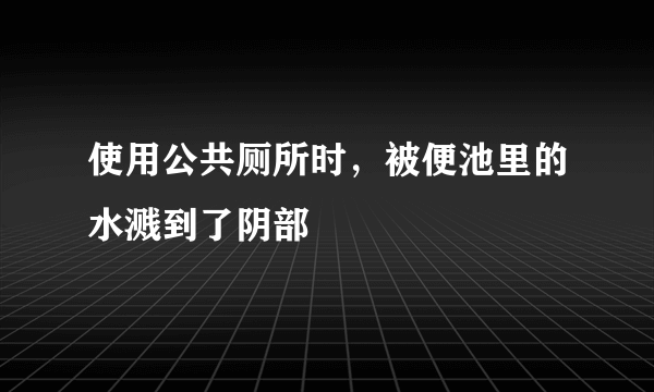 使用公共厕所时，被便池里的水溅到了阴部