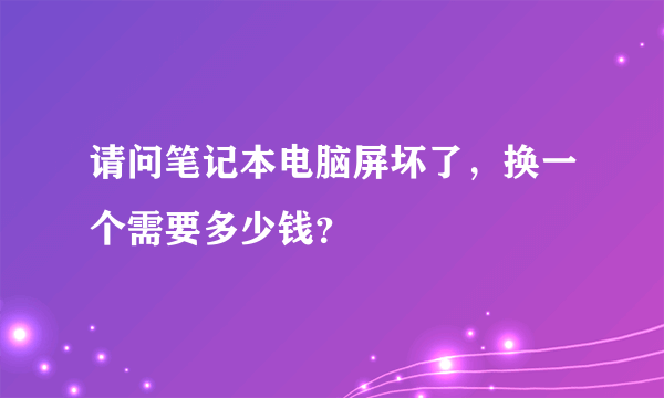 请问笔记本电脑屏坏了，换一个需要多少钱？