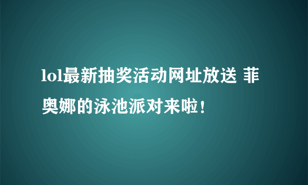 lol最新抽奖活动网址放送 菲奥娜的泳池派对来啦！