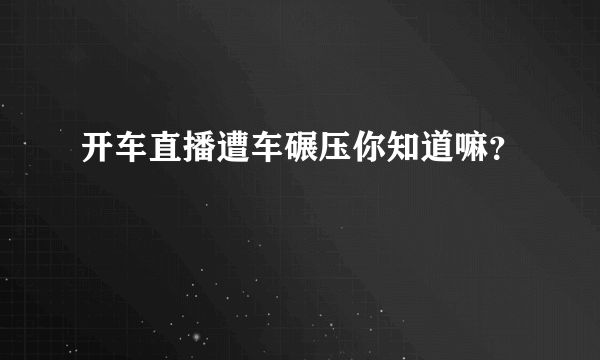 开车直播遭车碾压你知道嘛？