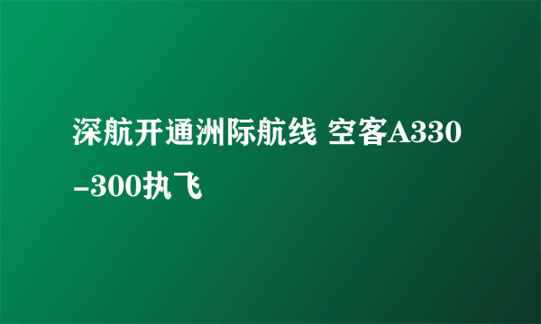 深航开通洲际航线 空客A330-300执飞