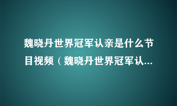 魏晓丹世界冠军认亲是什么节目视频（魏晓丹世界冠军认亲是什么节目）