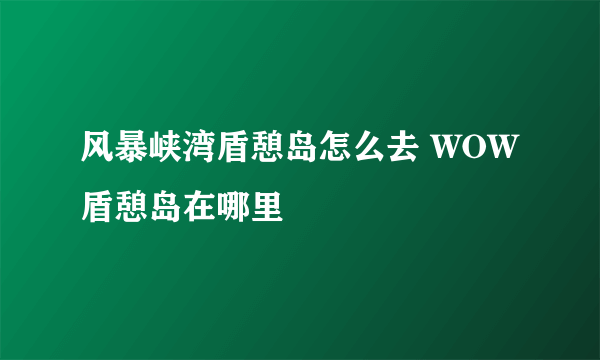 风暴峡湾盾憩岛怎么去 WOW盾憩岛在哪里