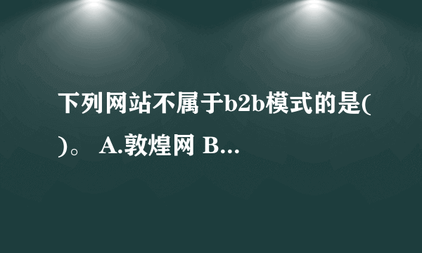 下列网站不属于b2b模式的是()。 A.敦煌网 B.环球资源 C.淘宝 D.阿里巴巴 请帮忙给出正确答案和分析，谢谢！