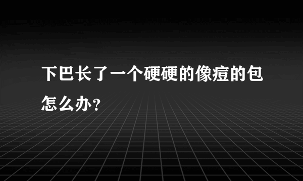 下巴长了一个硬硬的像痘的包怎么办？