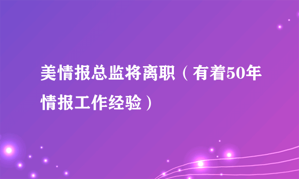 美情报总监将离职（有着50年情报工作经验）