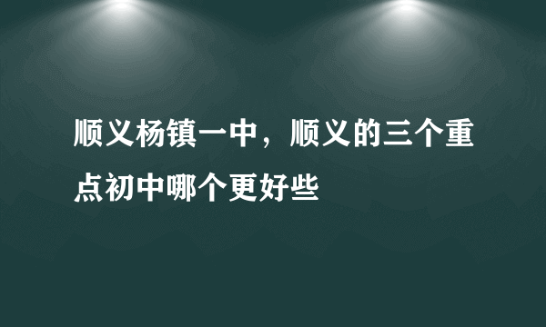 顺义杨镇一中，顺义的三个重点初中哪个更好些