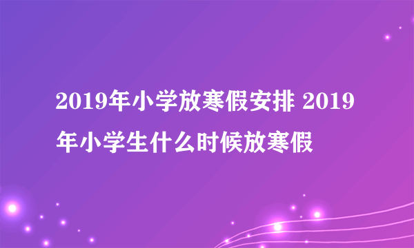 2019年小学放寒假安排 2019年小学生什么时候放寒假