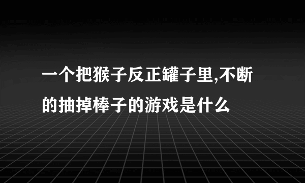 一个把猴子反正罐子里,不断的抽掉棒子的游戏是什么