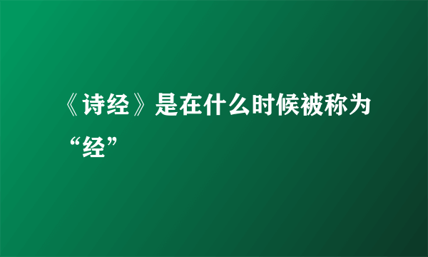 《诗经》是在什么时候被称为“经”