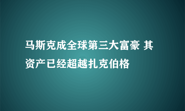 马斯克成全球第三大富豪 其资产已经超越扎克伯格