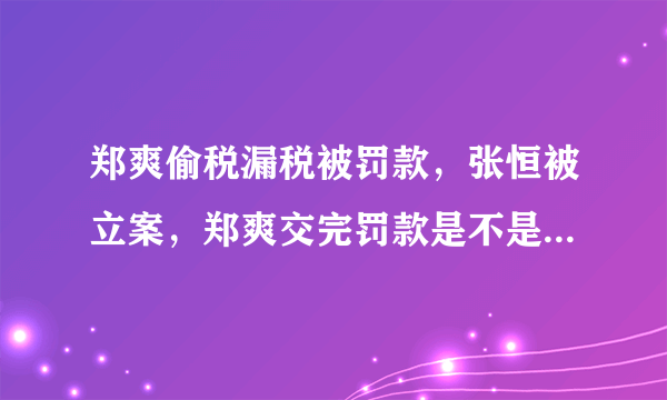 郑爽偷税漏税被罚款，张恒被立案，郑爽交完罚款是不是就没事了？