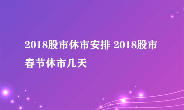 2018股市休市安排 2018股市春节休市几天