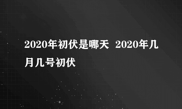 2020年初伏是哪天  2020年几月几号初伏