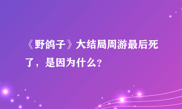 《野鸽子》大结局周游最后死了，是因为什么？