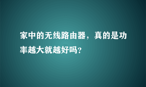 家中的无线路由器，真的是功率越大就越好吗？