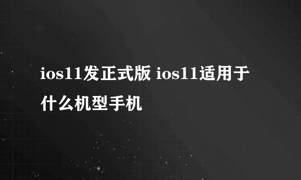 ios11发正式版 ios11适用于什么机型手机