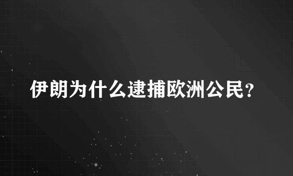 伊朗为什么逮捕欧洲公民？