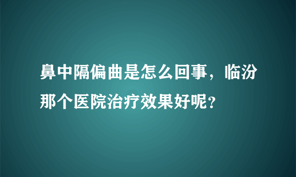 鼻中隔偏曲是怎么回事，临汾那个医院治疗效果好呢？