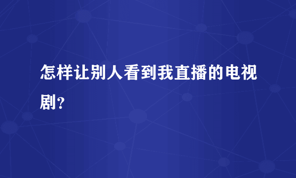 怎样让别人看到我直播的电视剧？